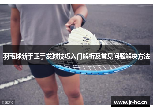 羽毛球新手正手发球技巧入门解析及常见问题解决方法