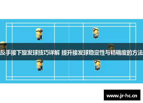 反手接下旋发球技巧详解 提升接发球稳定性与精确度的方法
