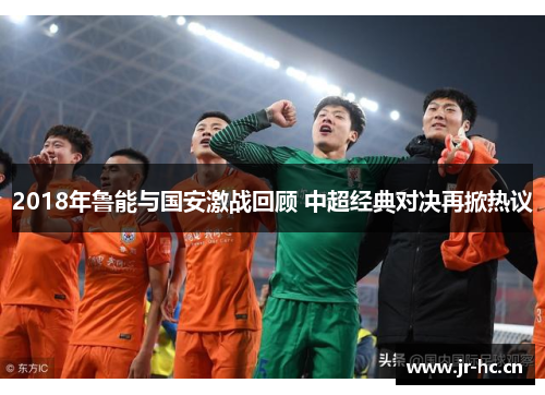 2018年鲁能与国安激战回顾 中超经典对决再掀热议
