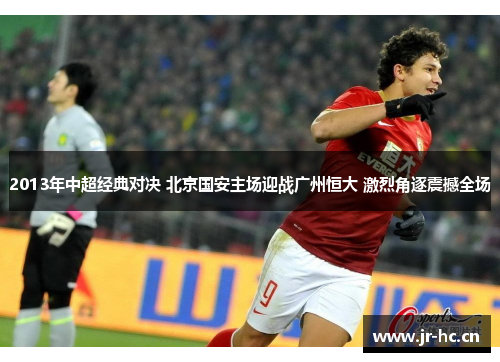 2013年中超经典对决 北京国安主场迎战广州恒大 激烈角逐震撼全场