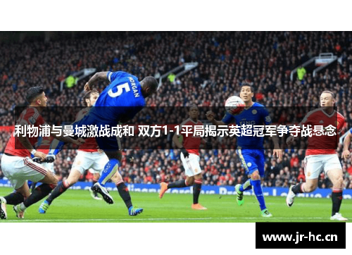 利物浦与曼城激战成和 双方1-1平局揭示英超冠军争夺战悬念