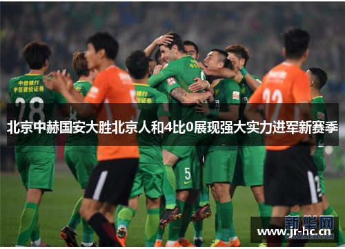 北京中赫国安大胜北京人和4比0展现强大实力进军新赛季