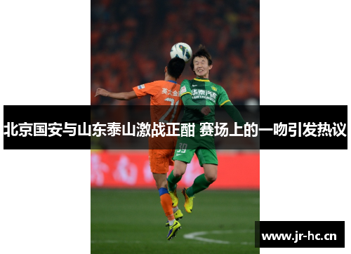 北京国安与山东泰山激战正酣 赛场上的一吻引发热议