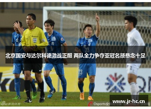 北京国安与达尔科德激战正酣 两队全力争夺亚冠名额悬念十足