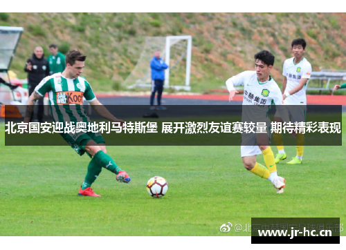 北京国安迎战奥地利马特斯堡 展开激烈友谊赛较量 期待精彩表现