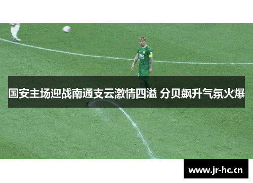 国安主场迎战南通支云激情四溢 分贝飙升气氛火爆