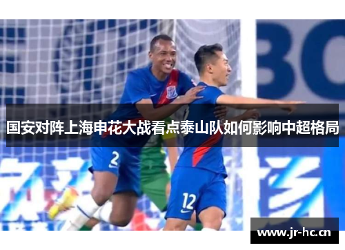国安对阵上海申花大战看点泰山队如何影响中超格局