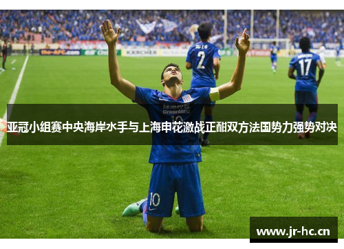 亚冠小组赛中央海岸水手与上海申花激战正酣双方法国势力强势对决