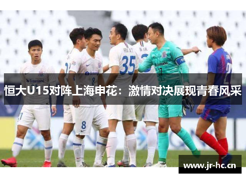 恒大U15对阵上海申花：激情对决展现青春风采