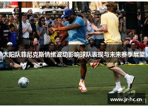 太阳队菲尼克斯情绪波动影响球队表现与未来赛季展望