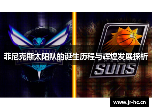 菲尼克斯太阳队的诞生历程与辉煌发展探析