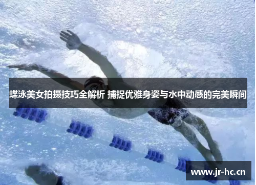 蝶泳美女拍摄技巧全解析 捕捉优雅身姿与水中动感的完美瞬间