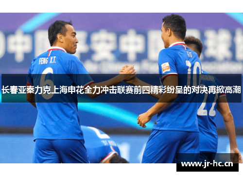 长春亚秦力克上海申花全力冲击联赛前四精彩纷呈的对决再掀高潮