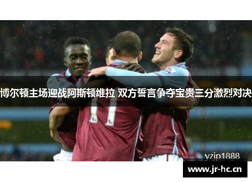 博尔顿主场迎战阿斯顿维拉 双方誓言争夺宝贵三分激烈对决