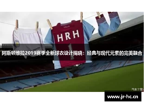阿斯顿维拉2019赛季全新球衣设计揭晓：经典与现代元素的完美融合